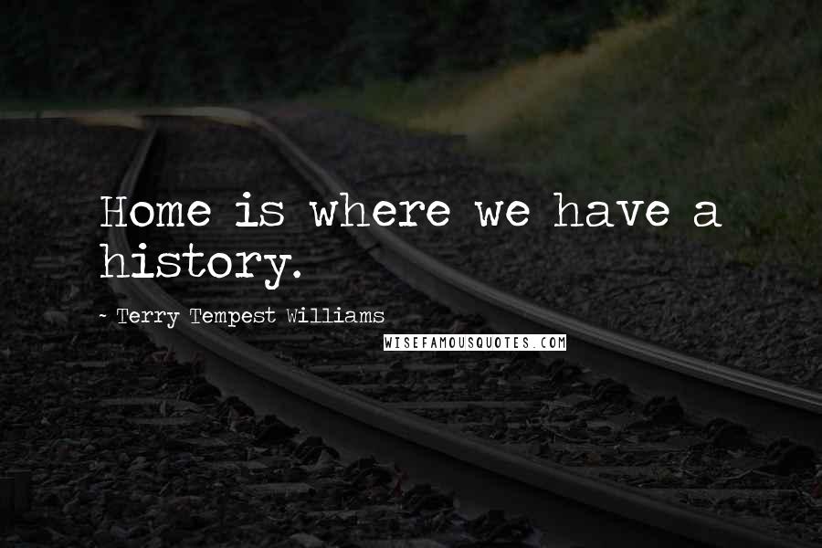 Terry Tempest Williams Quotes: Home is where we have a history.