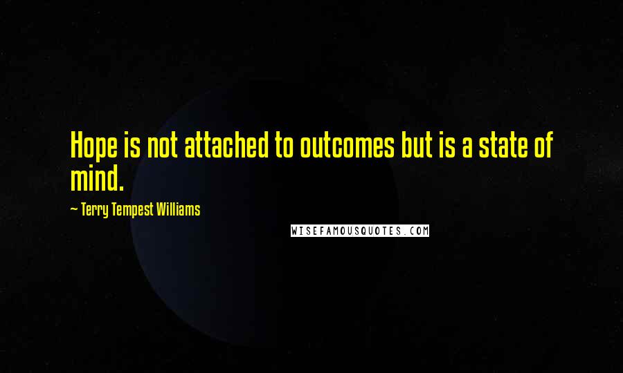 Terry Tempest Williams Quotes: Hope is not attached to outcomes but is a state of mind.