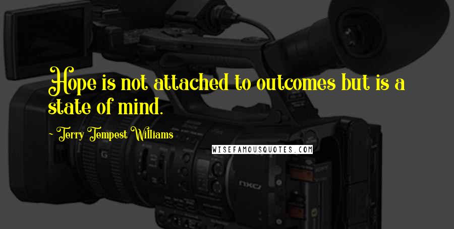 Terry Tempest Williams Quotes: Hope is not attached to outcomes but is a state of mind.