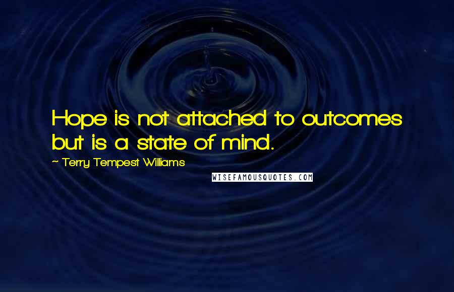 Terry Tempest Williams Quotes: Hope is not attached to outcomes but is a state of mind.