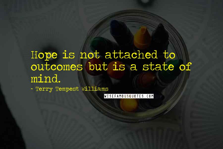 Terry Tempest Williams Quotes: Hope is not attached to outcomes but is a state of mind.