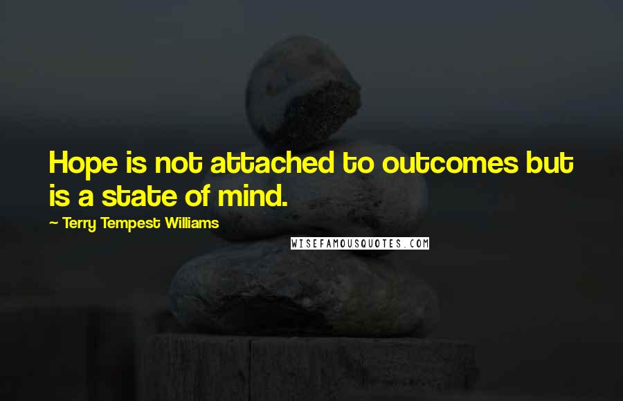 Terry Tempest Williams Quotes: Hope is not attached to outcomes but is a state of mind.