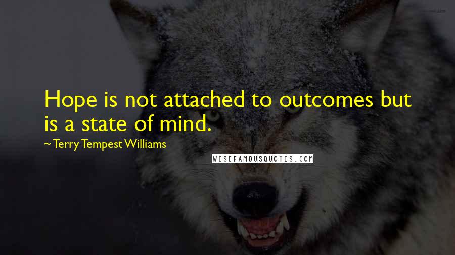 Terry Tempest Williams Quotes: Hope is not attached to outcomes but is a state of mind.