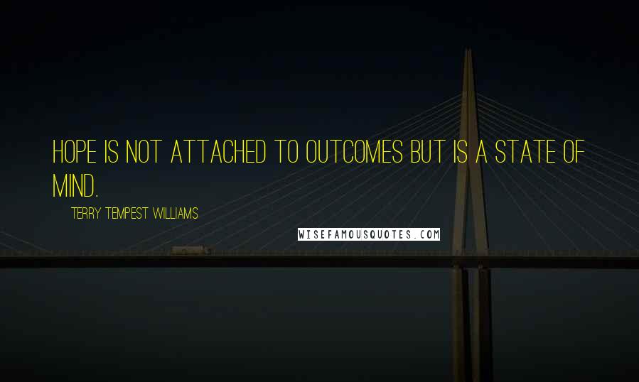 Terry Tempest Williams Quotes: Hope is not attached to outcomes but is a state of mind.