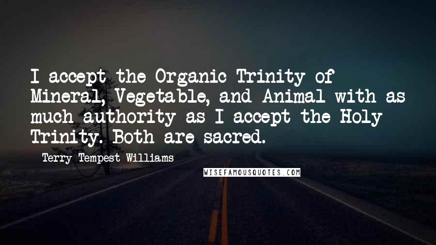 Terry Tempest Williams Quotes: I accept the Organic Trinity of Mineral, Vegetable, and Animal with as much authority as I accept the Holy Trinity. Both are sacred.