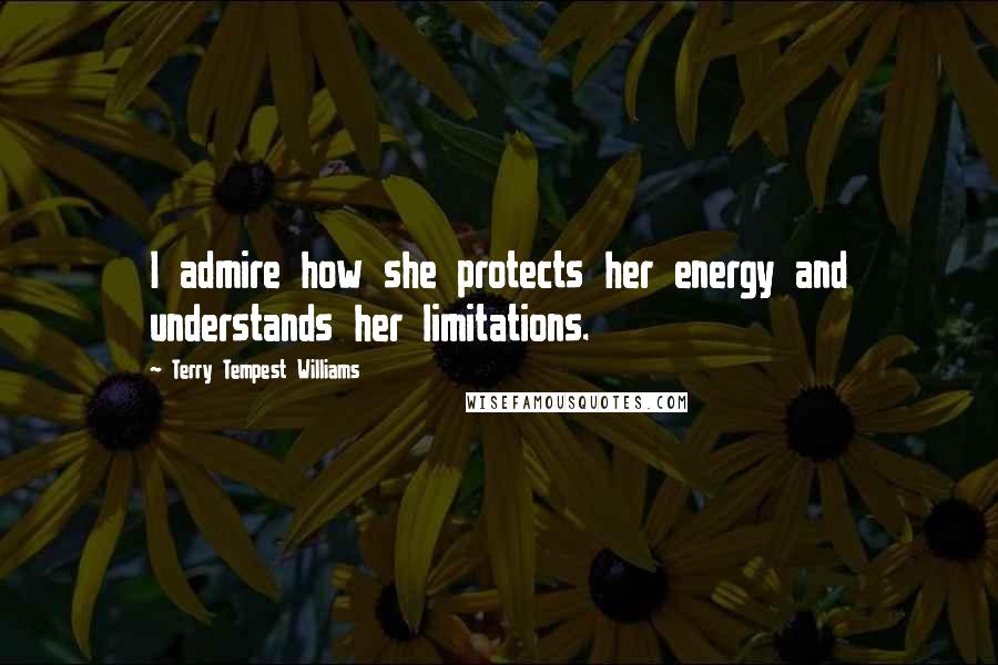 Terry Tempest Williams Quotes: I admire how she protects her energy and understands her limitations.