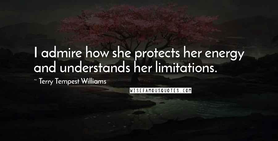 Terry Tempest Williams Quotes: I admire how she protects her energy and understands her limitations.