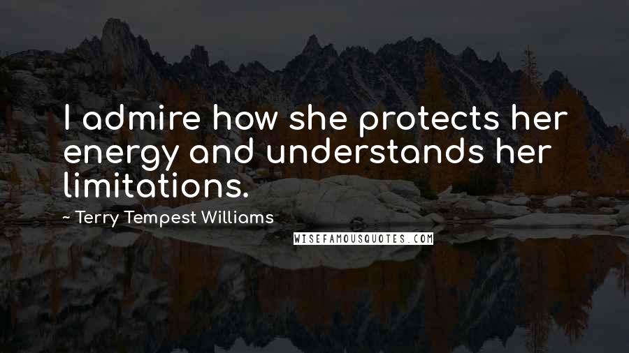 Terry Tempest Williams Quotes: I admire how she protects her energy and understands her limitations.