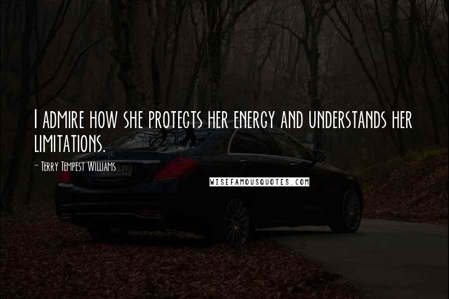 Terry Tempest Williams Quotes: I admire how she protects her energy and understands her limitations.