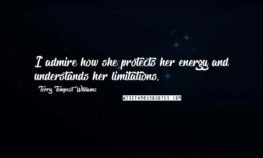 Terry Tempest Williams Quotes: I admire how she protects her energy and understands her limitations.