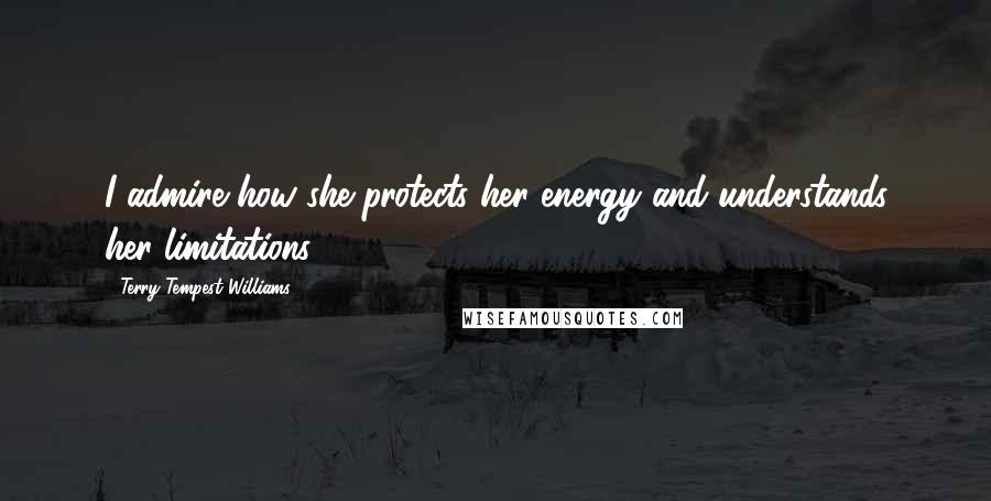 Terry Tempest Williams Quotes: I admire how she protects her energy and understands her limitations.