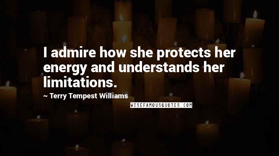 Terry Tempest Williams Quotes: I admire how she protects her energy and understands her limitations.