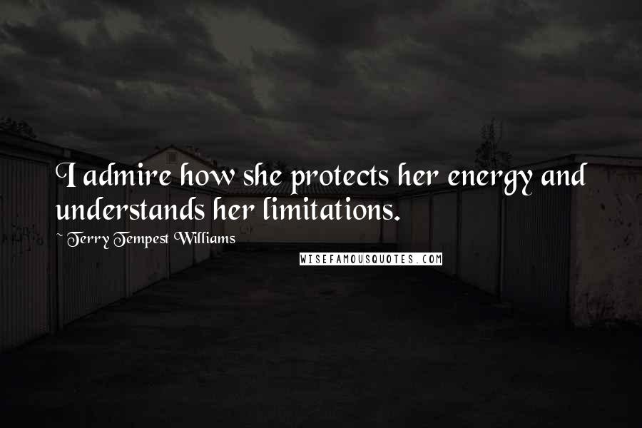 Terry Tempest Williams Quotes: I admire how she protects her energy and understands her limitations.