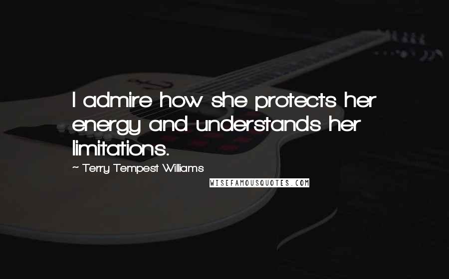 Terry Tempest Williams Quotes: I admire how she protects her energy and understands her limitations.