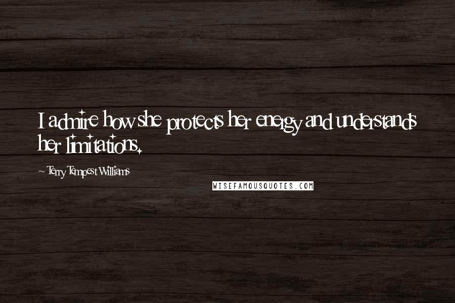 Terry Tempest Williams Quotes: I admire how she protects her energy and understands her limitations.