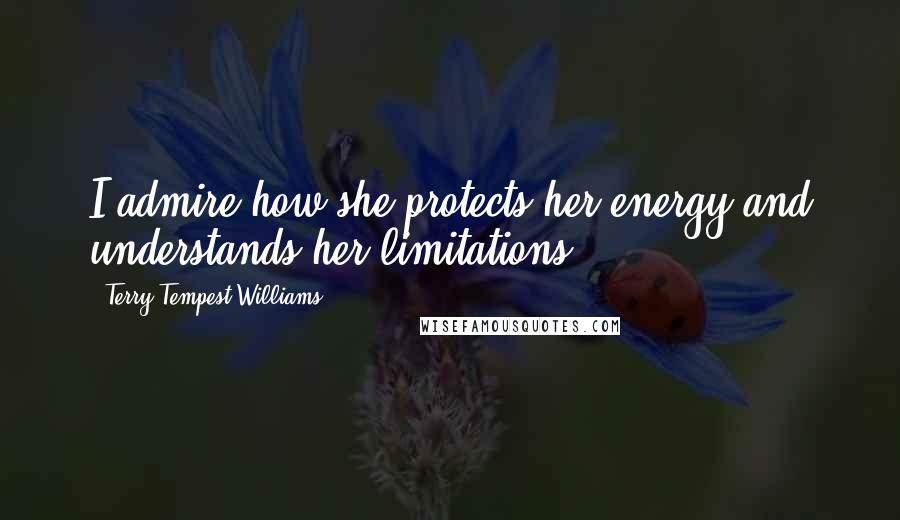 Terry Tempest Williams Quotes: I admire how she protects her energy and understands her limitations.