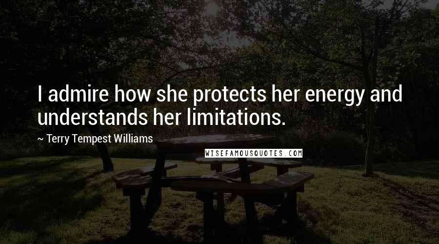 Terry Tempest Williams Quotes: I admire how she protects her energy and understands her limitations.