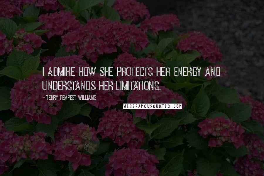 Terry Tempest Williams Quotes: I admire how she protects her energy and understands her limitations.