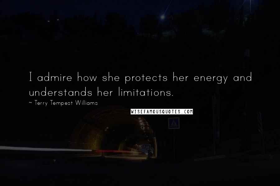 Terry Tempest Williams Quotes: I admire how she protects her energy and understands her limitations.