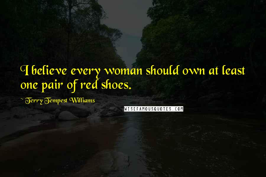Terry Tempest Williams Quotes: I believe every woman should own at least one pair of red shoes.