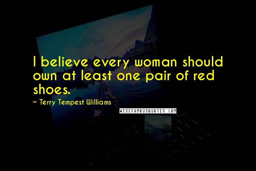 Terry Tempest Williams Quotes: I believe every woman should own at least one pair of red shoes.