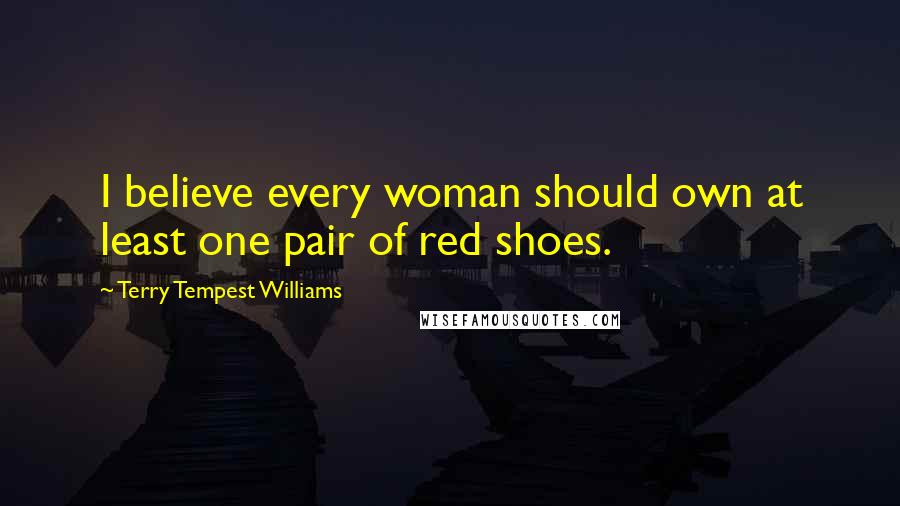 Terry Tempest Williams Quotes: I believe every woman should own at least one pair of red shoes.