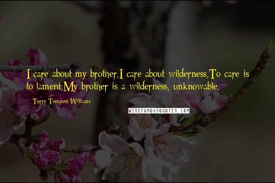 Terry Tempest Williams Quotes: I care about my brother.I care about wilderness.To care is to lament.My brother is a wilderness, unknowable.