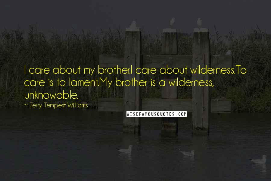 Terry Tempest Williams Quotes: I care about my brother.I care about wilderness.To care is to lament.My brother is a wilderness, unknowable.