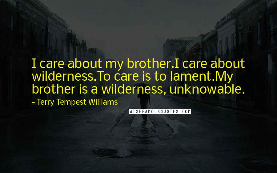 Terry Tempest Williams Quotes: I care about my brother.I care about wilderness.To care is to lament.My brother is a wilderness, unknowable.