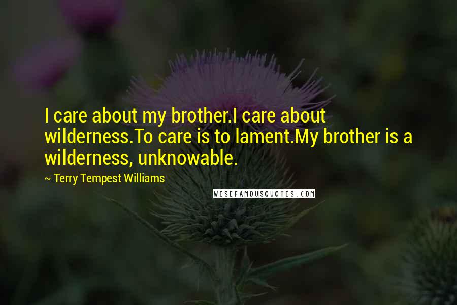 Terry Tempest Williams Quotes: I care about my brother.I care about wilderness.To care is to lament.My brother is a wilderness, unknowable.