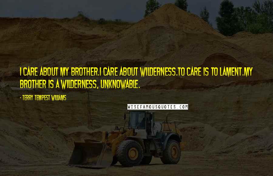 Terry Tempest Williams Quotes: I care about my brother.I care about wilderness.To care is to lament.My brother is a wilderness, unknowable.