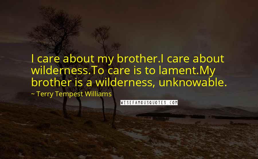 Terry Tempest Williams Quotes: I care about my brother.I care about wilderness.To care is to lament.My brother is a wilderness, unknowable.