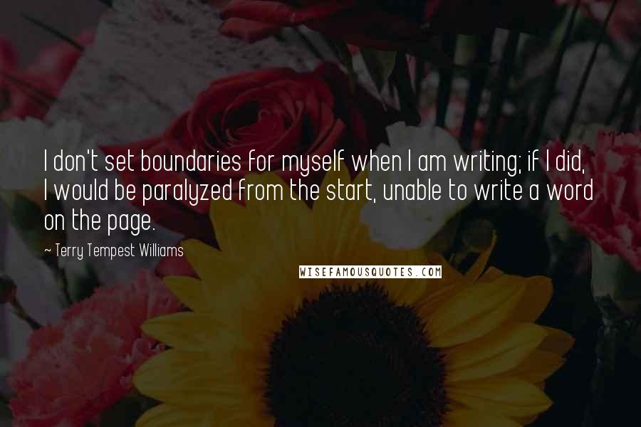 Terry Tempest Williams Quotes: I don't set boundaries for myself when I am writing; if I did, I would be paralyzed from the start, unable to write a word on the page.