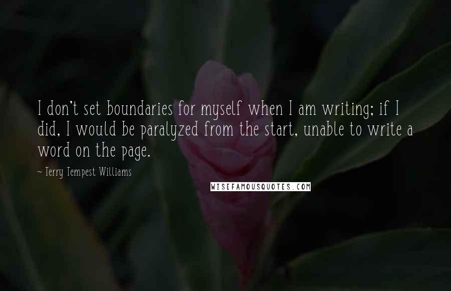 Terry Tempest Williams Quotes: I don't set boundaries for myself when I am writing; if I did, I would be paralyzed from the start, unable to write a word on the page.