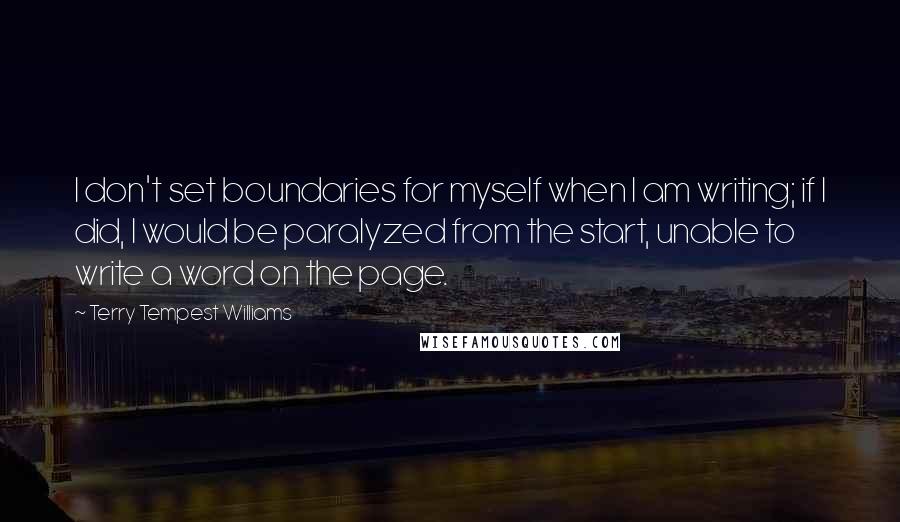 Terry Tempest Williams Quotes: I don't set boundaries for myself when I am writing; if I did, I would be paralyzed from the start, unable to write a word on the page.