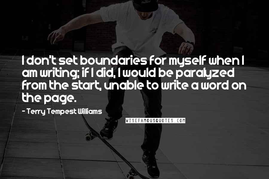 Terry Tempest Williams Quotes: I don't set boundaries for myself when I am writing; if I did, I would be paralyzed from the start, unable to write a word on the page.