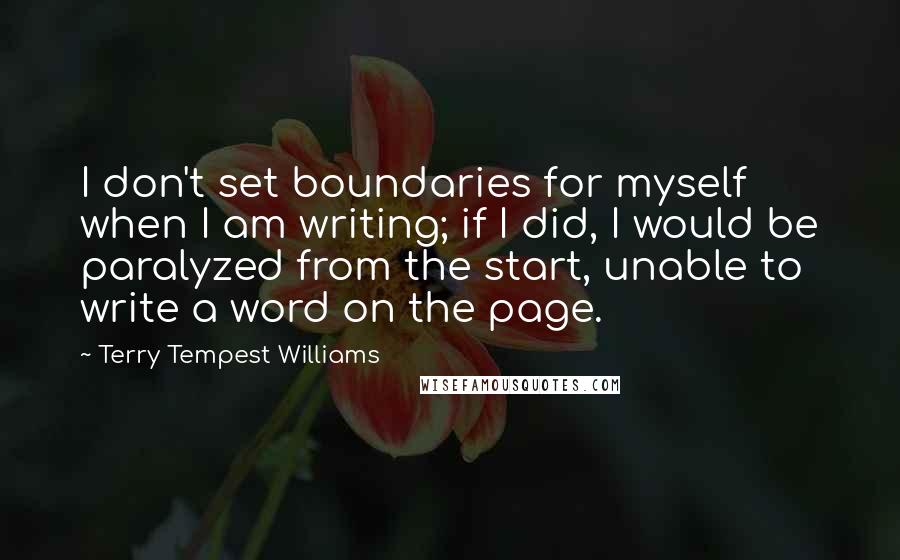 Terry Tempest Williams Quotes: I don't set boundaries for myself when I am writing; if I did, I would be paralyzed from the start, unable to write a word on the page.