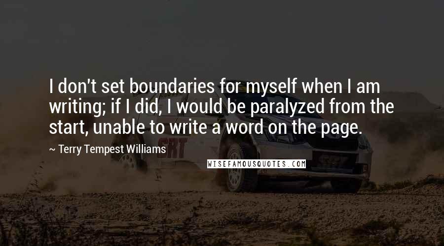 Terry Tempest Williams Quotes: I don't set boundaries for myself when I am writing; if I did, I would be paralyzed from the start, unable to write a word on the page.