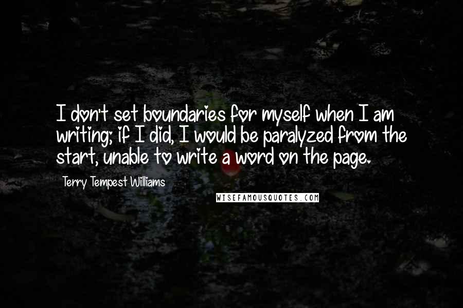 Terry Tempest Williams Quotes: I don't set boundaries for myself when I am writing; if I did, I would be paralyzed from the start, unable to write a word on the page.