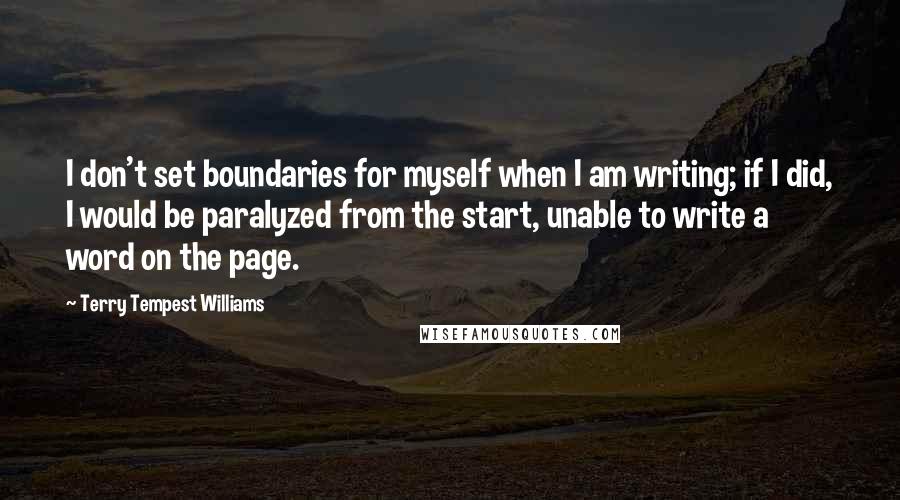 Terry Tempest Williams Quotes: I don't set boundaries for myself when I am writing; if I did, I would be paralyzed from the start, unable to write a word on the page.