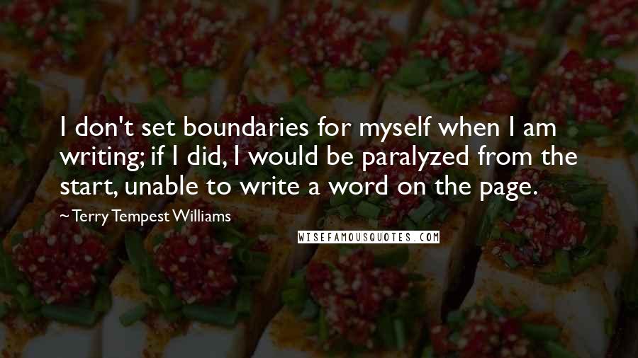 Terry Tempest Williams Quotes: I don't set boundaries for myself when I am writing; if I did, I would be paralyzed from the start, unable to write a word on the page.