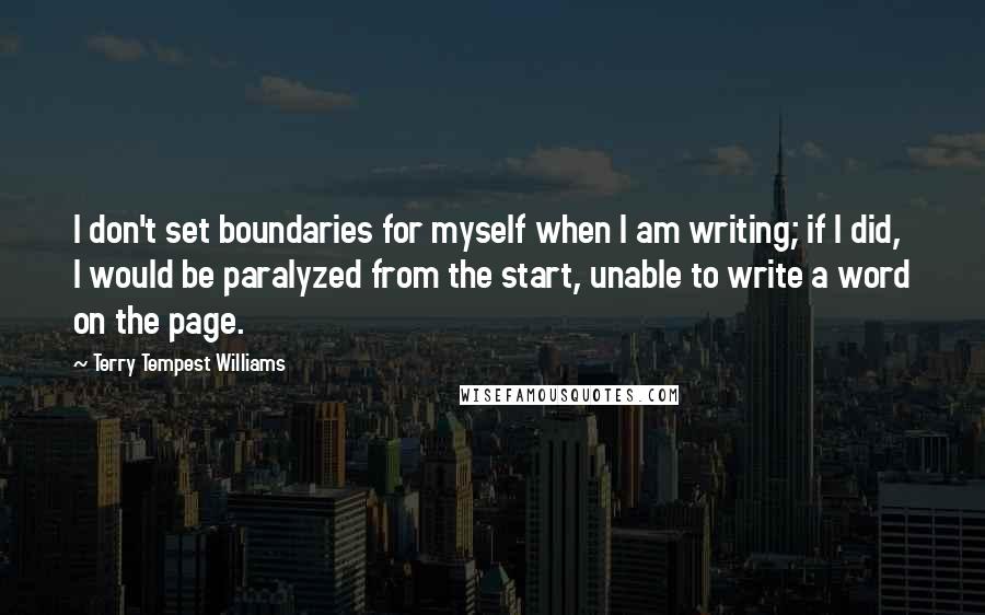 Terry Tempest Williams Quotes: I don't set boundaries for myself when I am writing; if I did, I would be paralyzed from the start, unable to write a word on the page.