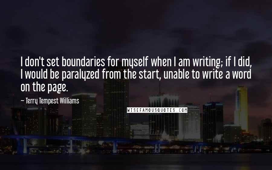 Terry Tempest Williams Quotes: I don't set boundaries for myself when I am writing; if I did, I would be paralyzed from the start, unable to write a word on the page.