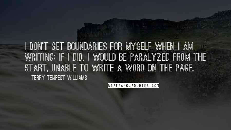 Terry Tempest Williams Quotes: I don't set boundaries for myself when I am writing; if I did, I would be paralyzed from the start, unable to write a word on the page.