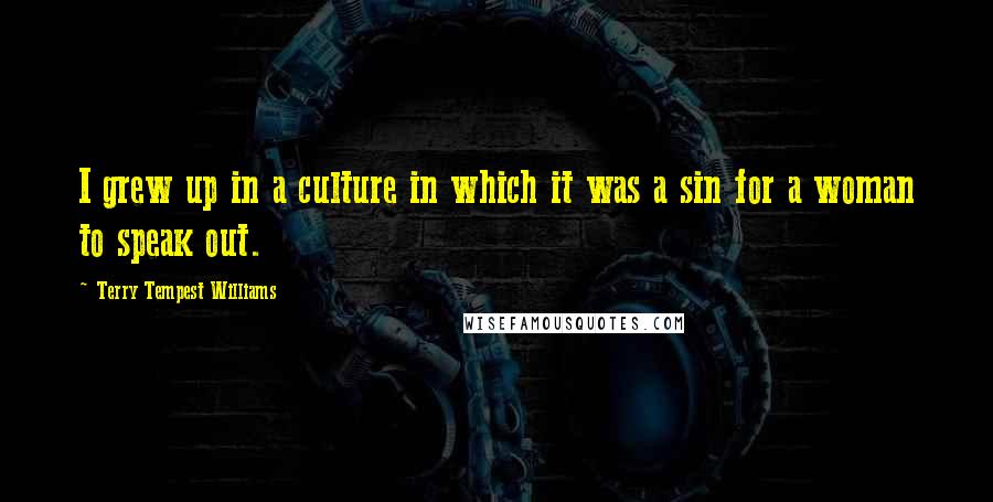 Terry Tempest Williams Quotes: I grew up in a culture in which it was a sin for a woman to speak out.