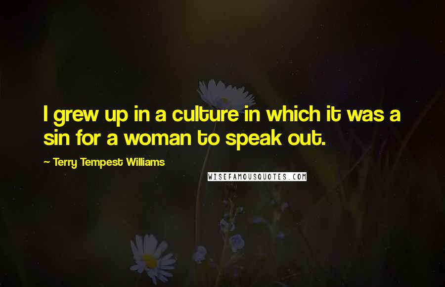 Terry Tempest Williams Quotes: I grew up in a culture in which it was a sin for a woman to speak out.