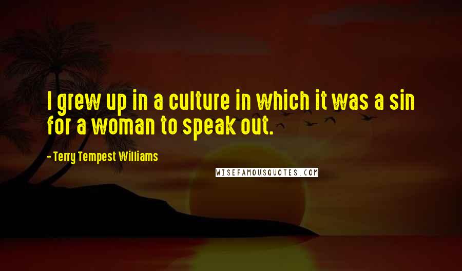 Terry Tempest Williams Quotes: I grew up in a culture in which it was a sin for a woman to speak out.