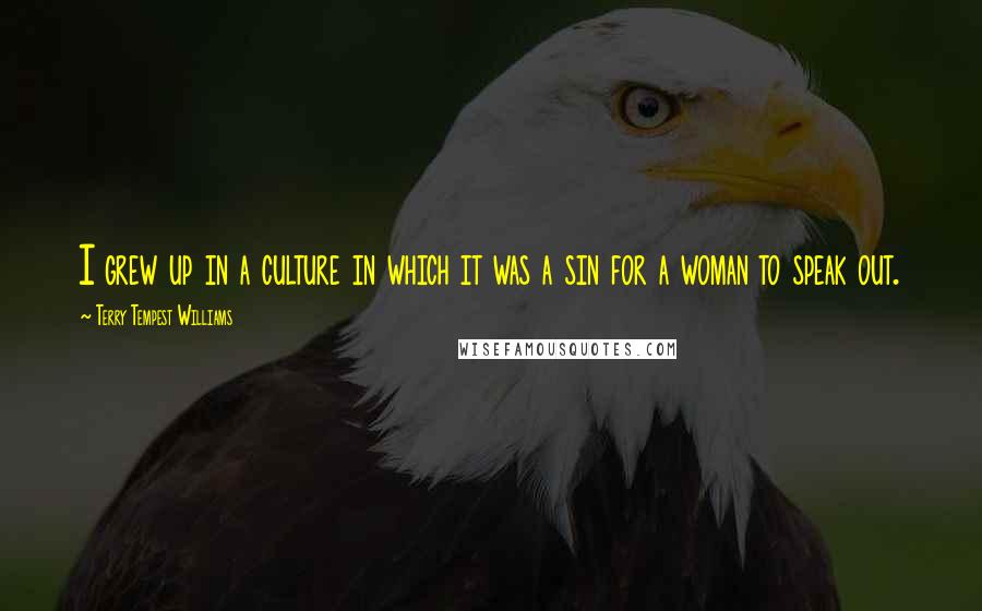 Terry Tempest Williams Quotes: I grew up in a culture in which it was a sin for a woman to speak out.