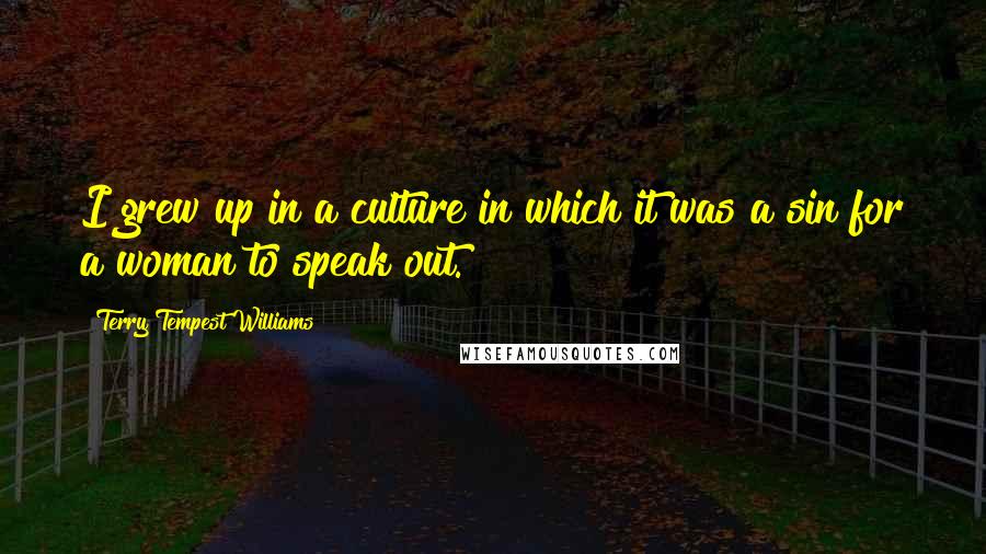 Terry Tempest Williams Quotes: I grew up in a culture in which it was a sin for a woman to speak out.