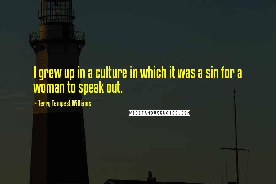 Terry Tempest Williams Quotes: I grew up in a culture in which it was a sin for a woman to speak out.